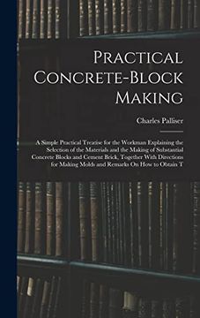 portada Practical Concrete-Block Making: A Simple Practical Treatise for the Workman Explaining the Selection of the Materials and the Making of Substantial. Making Molds and Remarks on how to Obtain t (en Inglés)