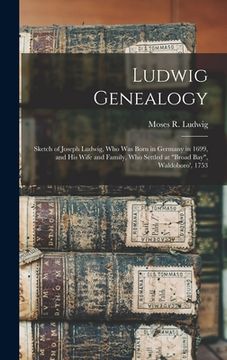portada Ludwig Genealogy: Sketch of Joseph Ludwig, Who Was Born in Germany in 1699, and His Wife and Family, Who Settled at "Broad Bay", Waldobo (en Inglés)