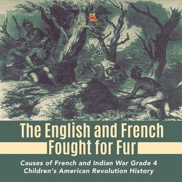 portada The English and French Fought for Fur Causes of French and Indian War Grade 4 Children's American Revolution History (en Inglés)