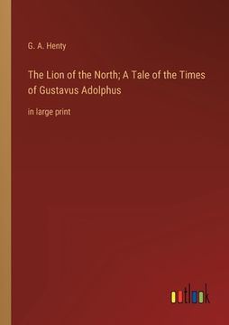 portada The Lion of the North; A Tale of the Times of Gustavus Adolphus: in large print (en Inglés)