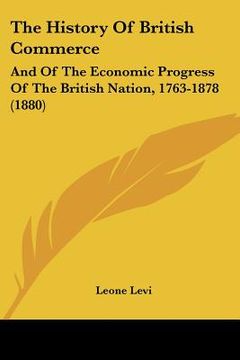 portada the history of british commerce: and of the economic progress of the british nation, 1763-1878 (1880) (in English)