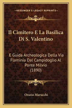 portada Il Cimitero E La Basilica Di S. Valentino: E Guida Archeologica Della Via Flaminia Dal Campidoglio Al Ponte Milvio (1890) (in Italian)