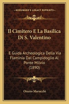 portada Il Cimitero E La Basilica Di S. Valentino: E Guida Archeologica Della Via Flaminia Dal Campidoglio Al Ponte Milvio (1890) (en Italiano)