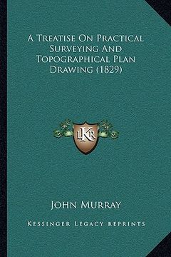 portada a treatise on practical surveying and topographical plan draa treatise on practical surveying and topographical plan drawing (1829) wing (1829) (en Inglés)