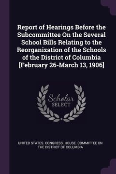 portada Report of Hearings Before the Subcommittee On the Several School Bills Relating to the Reorganization of the Schools of the District of Columbia [Febr (in English)