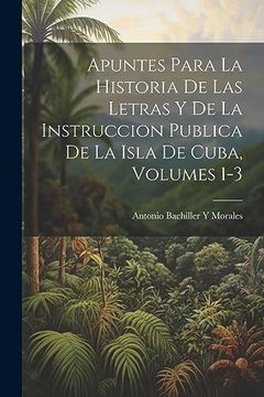 portada Apuntes Para la Historia de las Letras y de la Instruccion Publica de la Isla de Cuba, Volumes 1-3