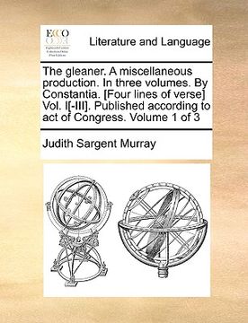 portada the gleaner. a miscellaneous production. in three volumes. by constantia. [four lines of verse] vol. i[-iii]. published according to act of congress.
