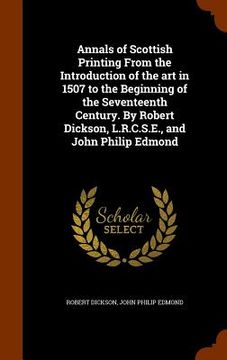 portada Annals of Scottish Printing From the Introduction of the art in 1507 to the Beginning of the Seventeenth Century. By Robert Dickson, L.R.C.S.E., and J (en Inglés)