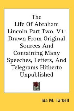portada the life of abraham lincoln part two, v1: drawn from original sources and containing many speeches, letters, and telegrams hitherto unpublished (en Inglés)