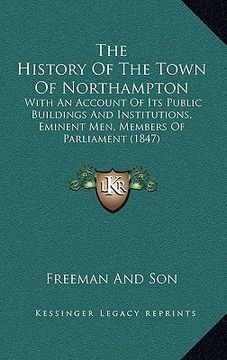 portada the history of the town of northampton: with an account of its public buildings and institutions, eminent men, members of parliament (1847) (en Inglés)