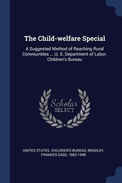 portada The Child-welfare Special: A Suggested Method of Reaching Rural Communities ... U. S. Department of Labor. Children's Bureau (en Inglés)