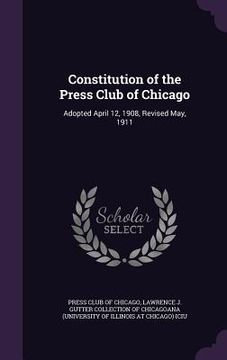 portada Constitution of the Press Club of Chicago: Adopted April 12, 1908, Revised May, 1911 (en Inglés)