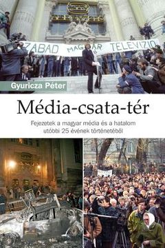 portada Média-Csata-Tér I: Fejezetek a Magyar Média És a Hatalom Utóbbi 25 Évének Történetéböl (in Húngaro)