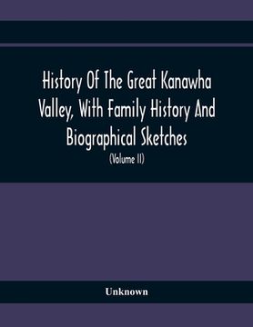 portada History Of The Great Kanawha Valley, With Family History And Biographical Sketches. A Statement Of Its Natural Resources, Industrial Growth And Commer 