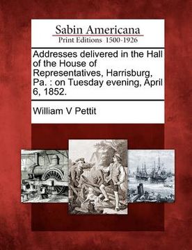 portada addresses delivered in the hall of the house of representatives, harrisburg, pa.: on tuesday evening, april 6, 1852. (en Inglés)