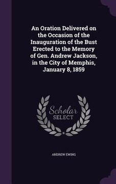 portada An Oration Delivered on the Occasion of the Inauguration of the Bust Erected to the Memory of Gen. Andrew Jackson, in the City of Memphis, January 8, (en Inglés)