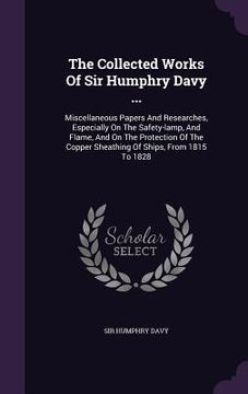 portada The Collected Works Of Sir Humphry Davy ...: Miscellaneous Papers And Researches, Especially On The Safety-lamp, And Flame, And On The Protection Of T (en Inglés)