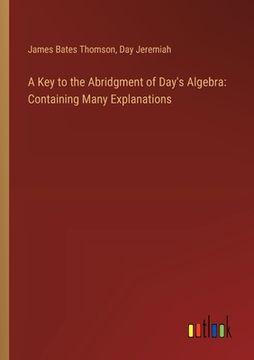 portada A Key to the Abridgment of Day's Algebra: Containing Many Explanations (en Inglés)