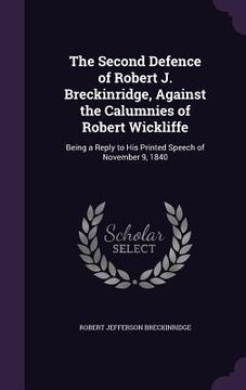 portada The Second Defence of Robert J. Breckinridge, Against the Calumnies of Robert Wickliffe: Being a Reply to His Printed Speech of November 9, 1840 (en Inglés)