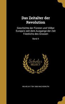 portada Das Zeitalter der Revolution: Geschichte der Fürsten und Völker Europa's seit dem Ausgange der Zeit Friedrichs des Grossen; Band 4 (en Alemán)