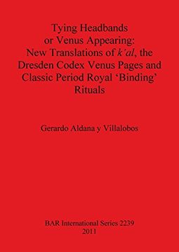 portada Tying Headbands or Venus Appearing: New Translations of k'al, the Dresden Codex Venus Pages and Classic Period Royal 'Binding' Rituals (BAR International Series)