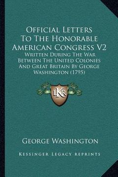 portada official letters to the honorable american congress v2: written during the war between the united colonies and great britain by george washington (179 (en Inglés)