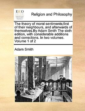 portada the theory of moral sentiments;first of their neighbours, and afterwards of themselves.by adam smith the sixth edition, with considerable additions an (in English)
