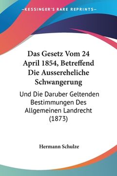 portada Das Gesetz Vom 24 April 1854, Betreffend Die Aussereheliche Schwangerung: Und Die Daruber Geltenden Bestimmungen Des Allgemeinen Landrecht (1873) (in German)