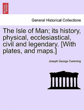 portada the isle of man; its history, physical, ecclesiastical, civil and legendary. [with plates, and maps.] (en Inglés)