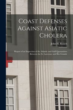 portada Coast Defenses Against Asiatic Cholera [microform]: Report of an Inspection of the Atlantic and Gulf Quarantines Between the St. Lawrence and Rio Gran (en Inglés)