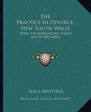 portada the practice in divorce, new south wales: being the matrimonial causes act of 1873 (1893) (en Inglés)