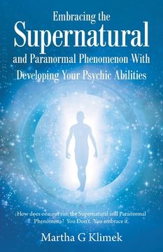 portada Embracing the Supernatural and Paranormal Phenomenon With Developing Your Psychic Abilities: How Does one out run the Supernatural and Paranormal Phenomena? You Don'T. You Embrace it. (en Inglés)