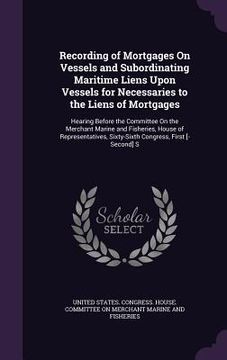 portada Recording of Mortgages On Vessels and Subordinating Maritime Liens Upon Vessels for Necessaries to the Liens of Mortgages: Hearing Before the Committe (in English)