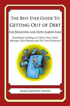 portada The Best Ever Guide to Getting Out of Debt For Brighton and Hove Albion Fans: Hundreds of Ways to Ditch Your Debt, Manage Your Money and Fix Your Fina (en Inglés)