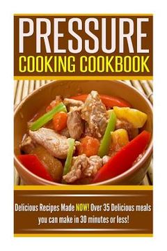 portada Pressure Cooking Cookbook: Delicious Recipes Made NOW! Over 35 Delicious Meals You Can Make in 30 Minutes or Less! (en Inglés)