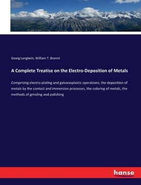 portada A Complete Treatise on the Electro-Deposition of Metals: Comprising electro-plating and galvanoplastic operations, the deposition of metals by the con (en Inglés)