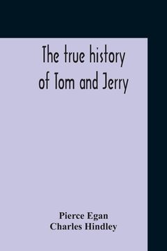 portada The True History Of Tom And Jerry; Or, The Day And Night Scenes, Of Life In London, From The Start To The Finish. With A Key To The Persons And Places (in English)