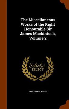 portada The Miscellaneous Works of the Right Honourable Sir James Mackintosh, Volume 2 (en Inglés)