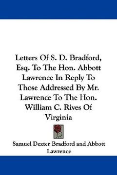 portada letters of s. d. bradford, esq. to the hon. abbott lawrence in reply to those addressed by mr. lawrence to the hon. william c. rives of virginia (en Inglés)