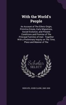 portada With the World's People: An Account of The Ethnic Origin, Primitive Estate, Early Migrations, Social Evolution, and Present Conditions and Prom