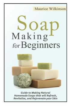portada Soap Making for Beginners: Guide to Making Natural Homemade Soaps that will Refresh, Revitalize, and Rejuvenate your Skin