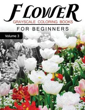 portada Flower GRAYSCALE Coloring Books for beginners Volume 3: Grayscale Photo Coloring Book for Grown Ups (Floral Fantasy Coloring) (en Inglés)
