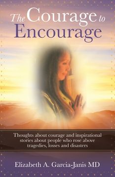 portada The Courage to Encourage: Thoughts About Courage and Inspirational Stories About People Who Rose Above Tragedies, Losses and Disasters (en Inglés)