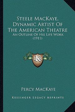 portada steele mackaye, dynamic artist of the american theatre: an outline of his life work (1911)
