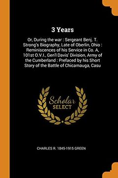 portada 3 Years: Or, During the war: Sergeant Benj. Th Strong's Biography, Late of Oberlin, Ohio: Reminiscences of his Service in co. A, 101St O. V. I. , Gen'l. Short Story of the Battle of Chicamauga, Casu 