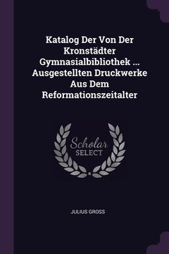 portada Katalog Der Von Der Kronstädter Gymnasialbibliothek ... Ausgestellten Druckwerke Aus Dem Reformationszeitalter (en Inglés)
