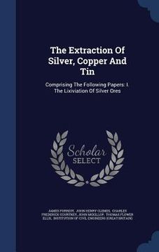 portada The Extraction Of Silver, Copper And Tin: Comprising The Following Papers: I. The Lixiviation Of Silver Ores