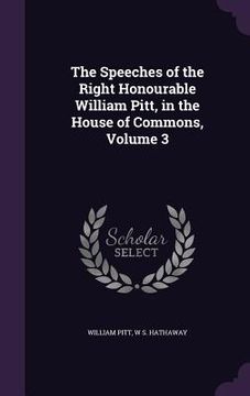 portada The Speeches of the Right Honourable William Pitt, in the House of Commons, Volume 3 (en Inglés)
