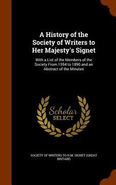 portada A History of the Society of Writers to Her Majesty's Signet: With a List of the Members of the Society From 1594 to 1890 and an Abstract of the Minute