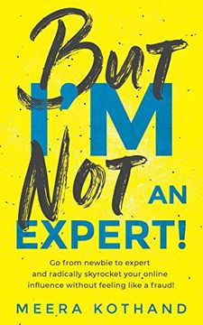 portada But I'M not an Expert! Go From Newbie to Expert and Radically Skyrocket Your Influence Without Feeling Like a Fraud 